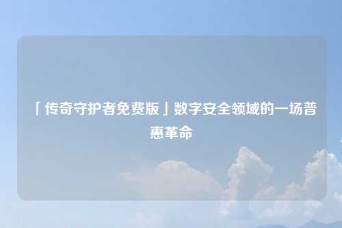 「传奇守护者免费版」数字安全领域的一场普惠革命