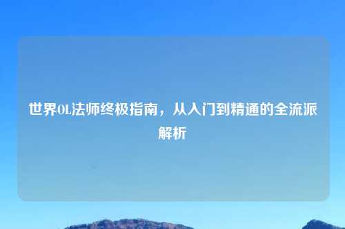 世界OL法师终极指南，从入门到精通的全流派解析