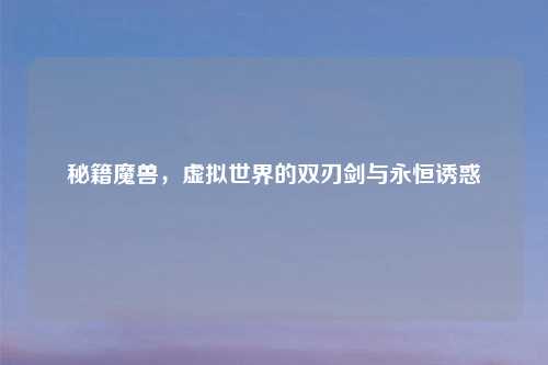 秘籍魔兽，虚拟世界的双刃剑与永恒诱惑
