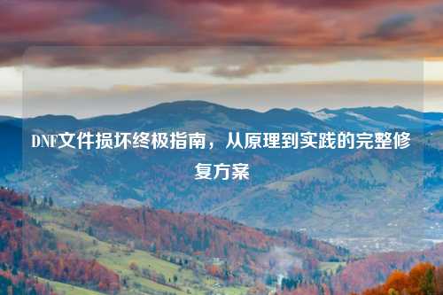 DNF文件损坏终极指南,从原理到实践的完整修复方案