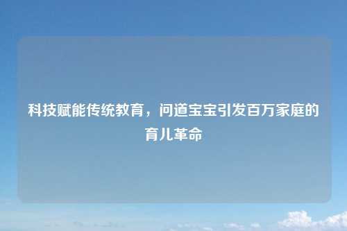 科技赋能传统教育，问道宝宝引发百万家庭的育儿革命