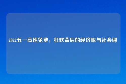 2022五一高速免费,狂欢背后的经济账与社会课