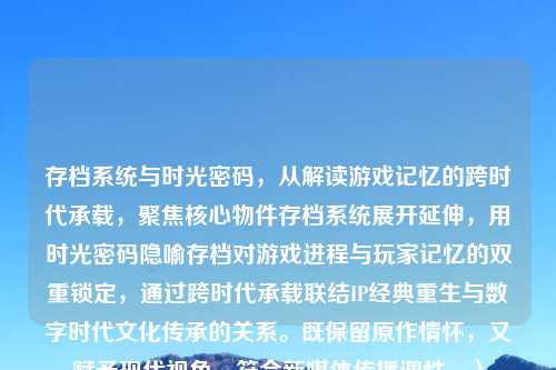 存档系统与时光密码,从解读游戏记忆的跨时代承载,聚焦核心物件存档系统展开延伸,用时光密码隐喻存档对游戏进程与玩家记忆的双重锁定,通过跨时代承载联结IP经典重生与数字时代文化传承的关系。既保留原作情怀,又赋予现代视角,符合新媒体传播调性。)