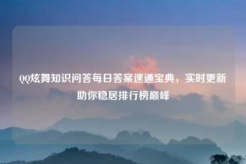 QQ炫舞知识问答每日答案速通宝典，实时更新助你稳居排行榜巅峰