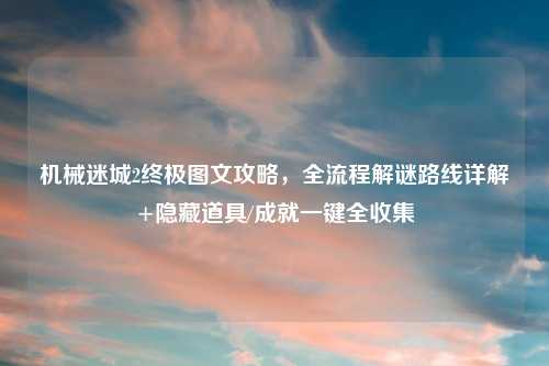 机械迷城2终极图文攻略，全流程解谜路线详解+隐藏道具/成就一键全收集