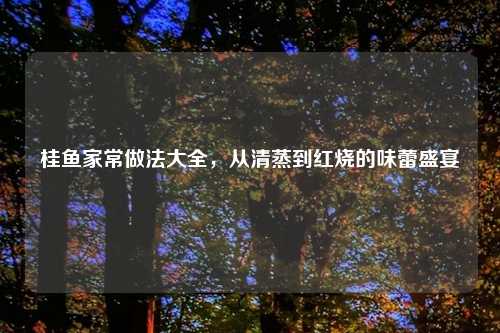 桂鱼家常做法大全，从清蒸到红烧的味蕾盛宴