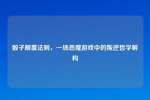 骰子颠覆法则,一场恶魔游戏中的叛逆哲学解构
