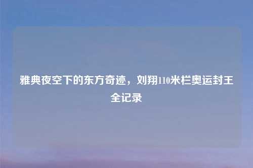 雅典夜空下的东方奇迹，刘翔110米栏奥运封王全记录