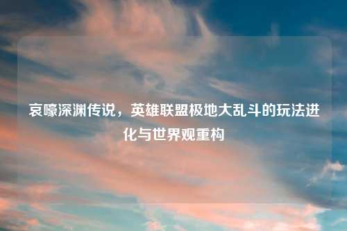 哀嚎深渊传说，英雄联盟极地大乱斗的玩法进化与世界观重构
