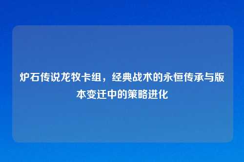 炉石传说龙牧卡组，经典战术的永恒传承与版本变迁中的策略进化