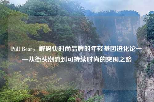 Pull Bear，解码快时尚品牌的年轻基因进化论——从街头潮流到可持续时尚的突围之路