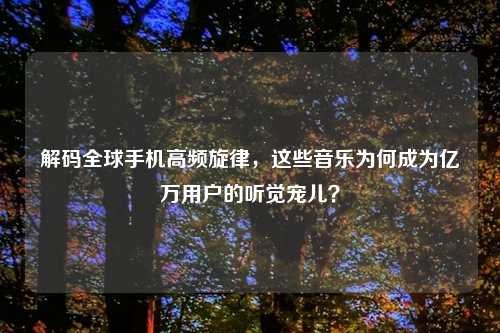 解码全球手机高频旋律,这些音乐为何成为亿万用户的听觉宠儿?