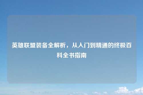 英雄联盟装备全解析,从入门到精通的终极百科全书指南