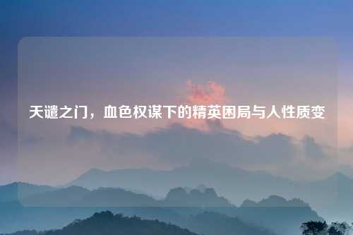 天谴之门,血色权谋下的精英困局与人性质变