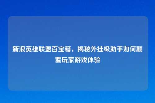 新浪英雄联盟百宝箱，揭秘外挂级助手如何颠覆玩家游戏体验