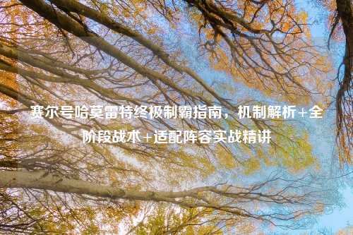 赛尔号哈莫雷特终极制霸指南,机制解析+全阶段战术+适配阵容实战精讲