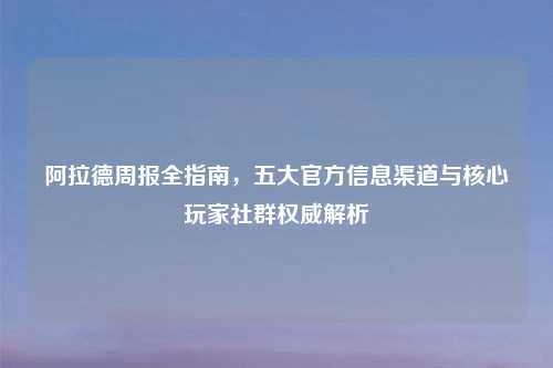 阿拉德周报全指南，五大官方信息渠道与核心玩家社群权威解析