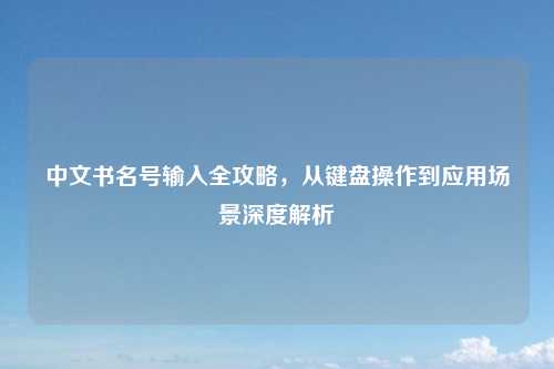 中文书名号输入全攻略,从键盘操作到应用场景深度解析
