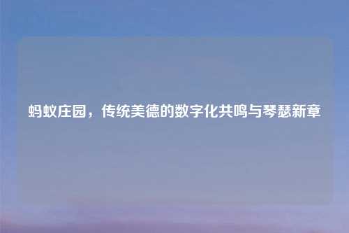 蚂蚁庄园，传统美德的数字化共鸣与琴瑟新章