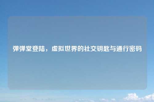弹弹堂登陆，虚拟世界的社交钥匙与通行密码