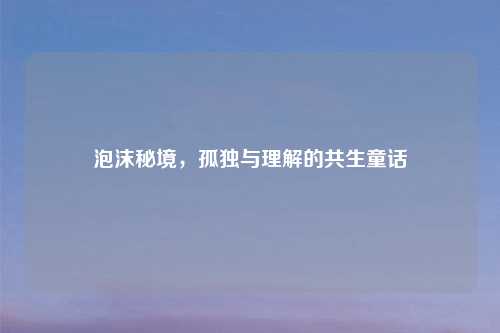 泡沫秘境，孤独与理解的共生童话