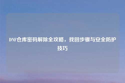 DNF仓库密码解除全攻略，找回步骤与安全防护技巧