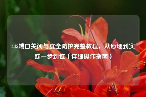 445端口关闭与安全防护完整教程，从原理到实践一步到位（详细操作指南）