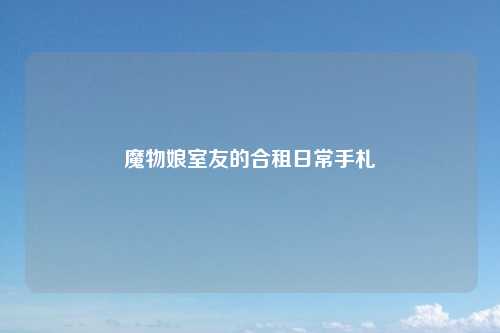 魔物娘室友的合租日常手札