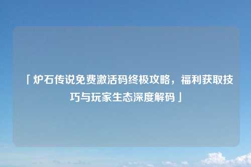 「炉石传说免费激活码终极攻略，福利获取技巧与玩家生态深度解码」