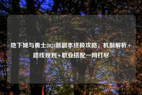 地下城与勇士2023新副本终极攻略，机制解析+路线规划+职业搭配一网打尽