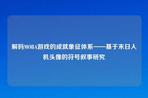 解码MOBA游戏的成就象征体系——基于末日人机头像的符号叙事研究