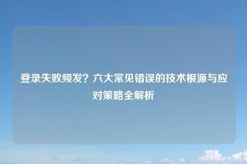 登录失败频发？六大常见错误的技术根源与应对策略全解析