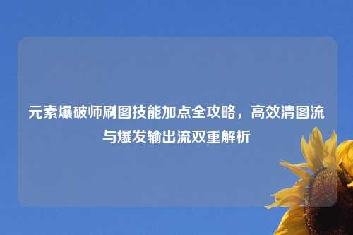 元素爆破师刷图技能加点全攻略，高效清图流与爆发输出流双重解析