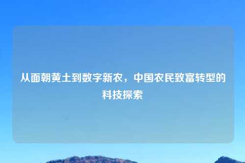 从面朝黄土到数字新农，中国农民致富转型的科技探索