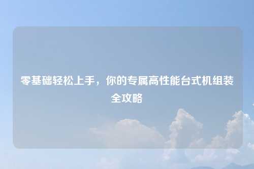 零基础轻松上手，你的专属高性能台式机组装全攻略
