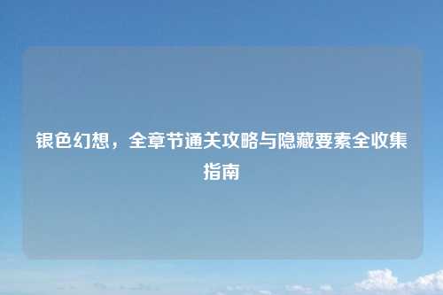 银色幻想，全章节通关攻略与隐藏要素全收集指南