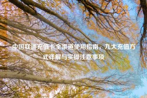 中国联通充值卡全渠道使用指南,九大充值方式详解与实操注意事项