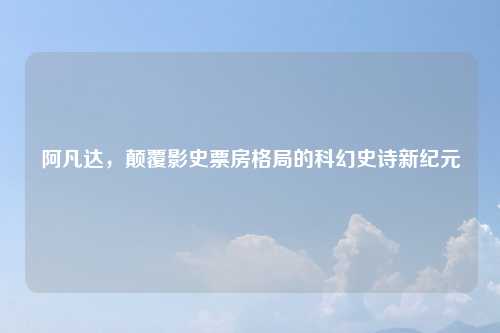 阿凡达，颠覆影史票房格局的科幻史诗新纪元