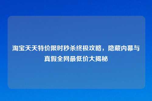 淘宝天天特价限时秒杀终极攻略,隐藏内幕与真假全网最低价大揭秘