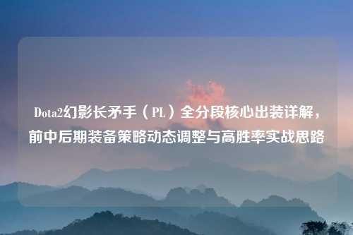Dota2幻影长矛手（PL）全分段核心出装详解，前中后期装备策略动态调整与高胜率实战思路