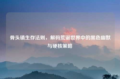 骨头镇生存法则,解码荒诞世界中的黑色幽默与硬核策略