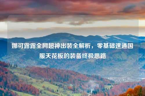 娜可露露全网超神出装全解析,零基础速通国服天花板的装备终极思路