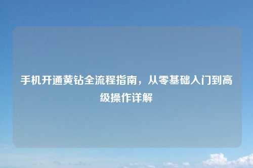 手机开通黄钻全流程指南，从零基础入门到高级操作详解