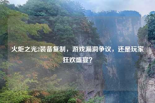火炬之光2装备复制，游戏漏洞争议，还是玩家狂欢盛宴？