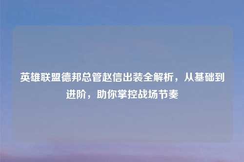 英雄联盟德邦总管赵信出装全解析，从基础到进阶，助你掌控战场节奏