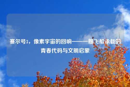 赛尔号3，像素宇宙的回响——一艘飞船承载的青春代码与文明启蒙