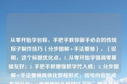 从零开始学包粽,手把手教你新手必会的传统粽子制作技巧(分步图解+手法要领),(说明,这个标题优化点,1. 从零开始学强调零基础友好;2. 手把手教增强教学代入感;3. 分步图解+手法要领具体化教程形式,括号内容形成有效补充;4.使用传统凸显技法正宗,整体兼顾吸引力与信息量,符合美食教程类标题的传播规律。)