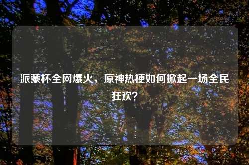 派蒙杯全网爆火，原神热梗如何掀起一场全民狂欢？