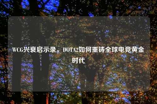 WCG兴衰启示录，DOTA2如何重铸全球电竞黄金时代