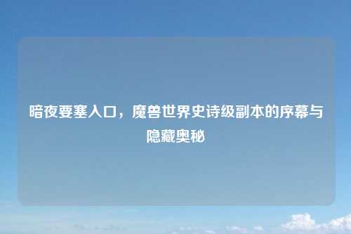 暗夜要塞入口，魔兽世界史诗级副本的序幕与隐藏奥秘